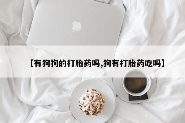 卖打胎药联系方式，【有狗狗的打胎药吗,狗有打胎药吃吗】