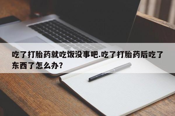 卖打胎药联系方式，吃了打胎药就吃饭没事吧.吃了打胎药后吃了东西了怎么办？