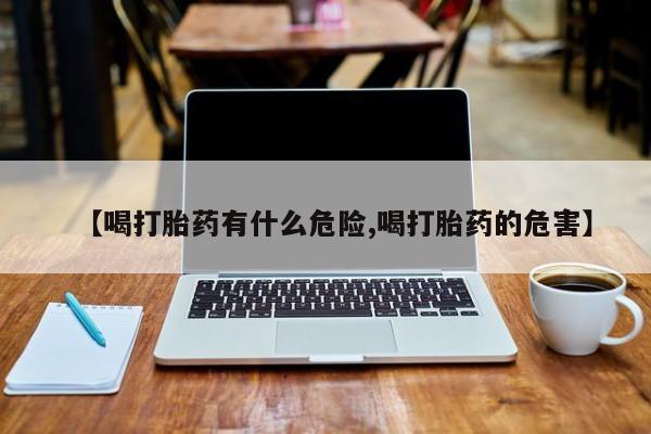 卖打胎药联系方式，【喝打胎药有什么危险,喝打胎药的危害】