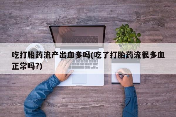 卖打胎药联系方式，吃打胎药流产出血多吗(吃了打胎药流很多血正常吗?)