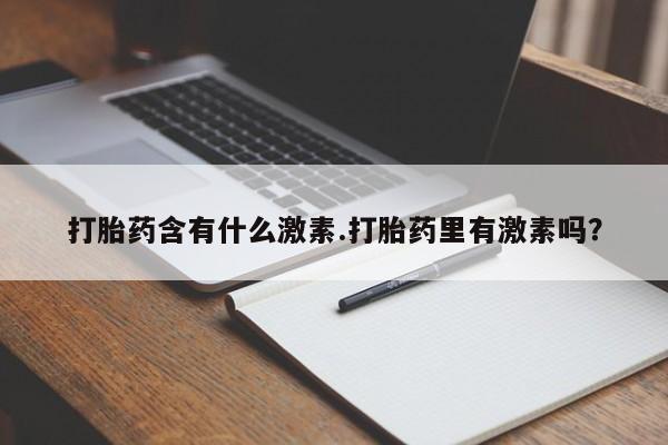 卖打胎药联系方式，打胎药含有什么激素.打胎药里有激素吗？