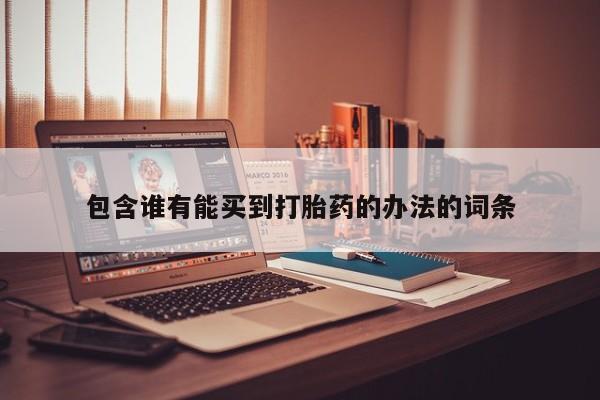 卖打胎药联系方式，包含谁有能买到打胎药的办法的词条