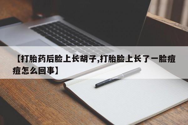 卖打胎药联系方式，【打胎药后脸上长胡子,打胎脸上长了一脸痘痘怎么回事】