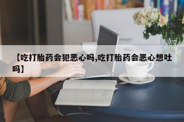 卖打胎药联系方式，【吃打胎药会犯恶心吗,吃打胎药会恶心想吐吗】
