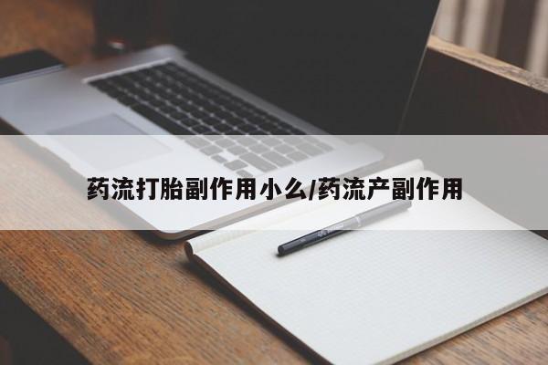 卖打胎药联系方式，药流打胎副作用小么/药流产副作用
