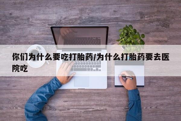 卖打胎药联系方式，你们为什么要吃打胎药/为什么打胎药要去医院吃