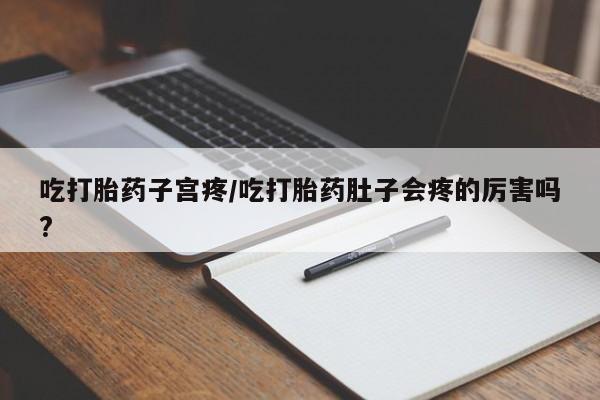 卖打胎药联系方式，吃打胎药子宫疼/吃打胎药肚子会疼的厉害吗?