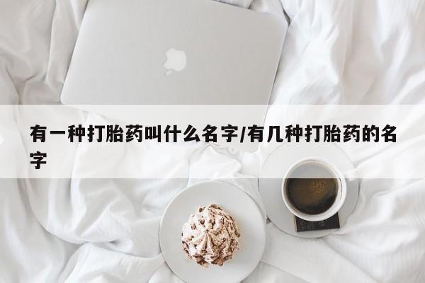 卖打胎药联系方式，有一种打胎药叫什么名字/有几种打胎药的名字