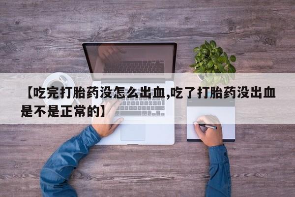 卖打胎药联系方式，【吃完打胎药没怎么出血,吃了打胎药没出血是不是正常的】