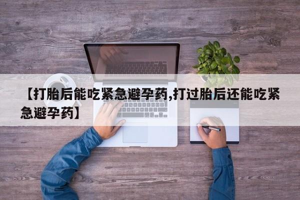 卖打胎药联系方式，【打胎后能吃紧急避孕药,打过胎后还能吃紧急避孕药】