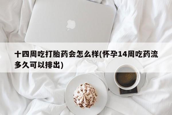 卖打胎药联系方式，十四周吃打胎药会怎么样(怀孕14周吃药流多久可以排出)