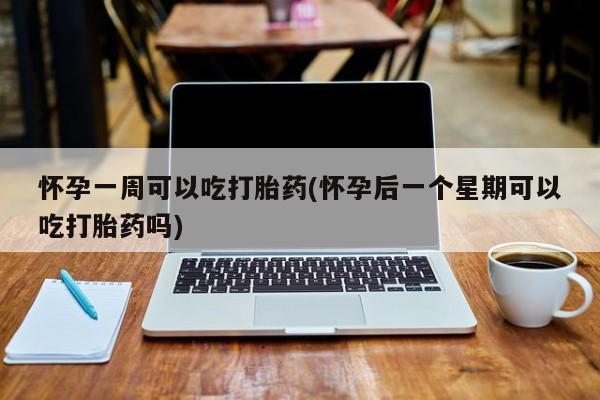 卖打胎药联系方式，怀孕一周可以吃打胎药(怀孕后一个星期可以吃打胎药吗)