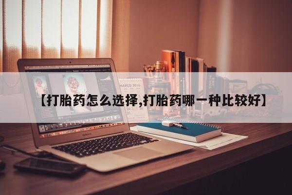 卖打胎药联系方式，【打胎药怎么选择,打胎药哪一种比较好】