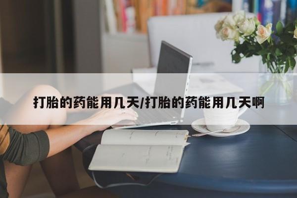 卖打胎药联系方式，打胎的药能用几天/打胎的药能用几天啊