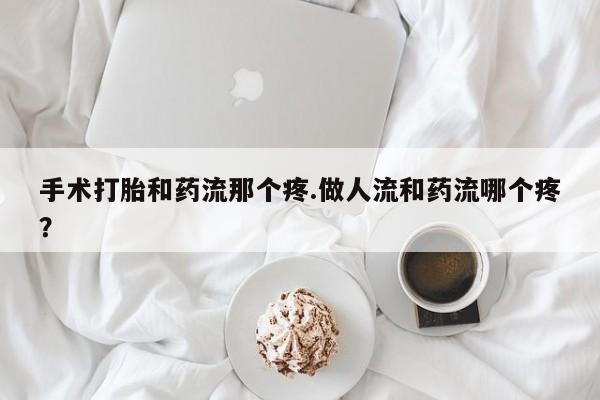 卖打胎药联系方式，手术打胎和药流那个疼.做人流和药流哪个疼？