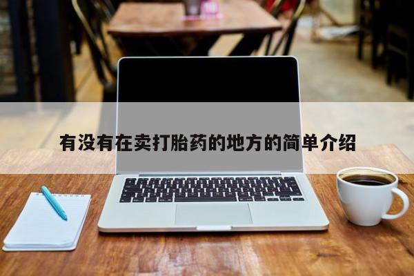 卖打胎药联系方式，有没有在卖打胎药的地方的简单介绍