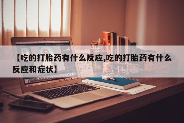 卖打胎药联系方式，【吃的打胎药有什么反应,吃的打胎药有什么反应和症状】
