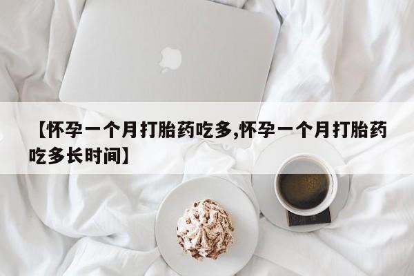 卖打胎药联系方式，【怀孕一个月打胎药吃多,怀孕一个月打胎药吃多长时间】