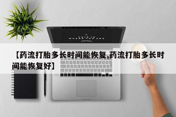 卖打胎药联系方式，【药流打胎多长时间能恢复,药流打胎多长时间能恢复好】