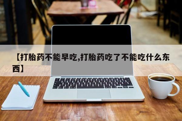 卖打胎药联系方式，【打胎药不能早吃,打胎药吃了不能吃什么东西】