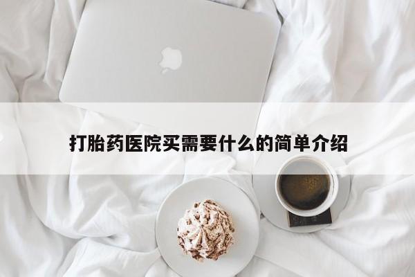 卖打胎药联系方式，打胎药医院买需要什么的简单介绍