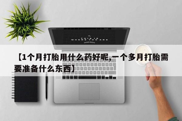 卖打胎药联系方式，【1个月打胎用什么药好呢,一个多月打胎需要准备什么东西】