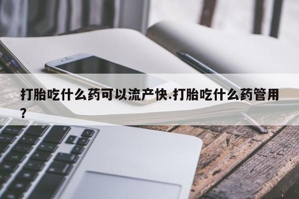 卖打胎药联系方式，打胎吃什么药可以流产快.打胎吃什么药管用？