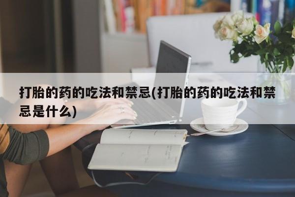 卖打胎药联系方式，打胎的药的吃法和禁忌(打胎的药的吃法和禁忌是什么)