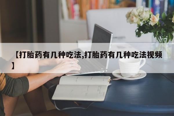 卖打胎药联系方式，【打胎药有几种吃法,打胎药有几种吃法视频】