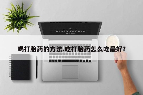 卖打胎药联系方式，喝打胎药的方法.吃打胎药怎么吃最好？