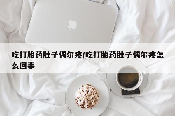 卖打胎药联系方式，吃打胎药肚子偶尔疼/吃打胎药肚子偶尔疼怎么回事