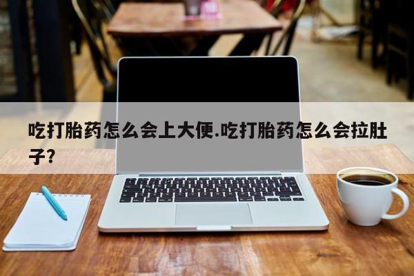 卖打胎药联系方式，吃打胎药怎么会上大便.吃打胎药怎么会拉肚子？