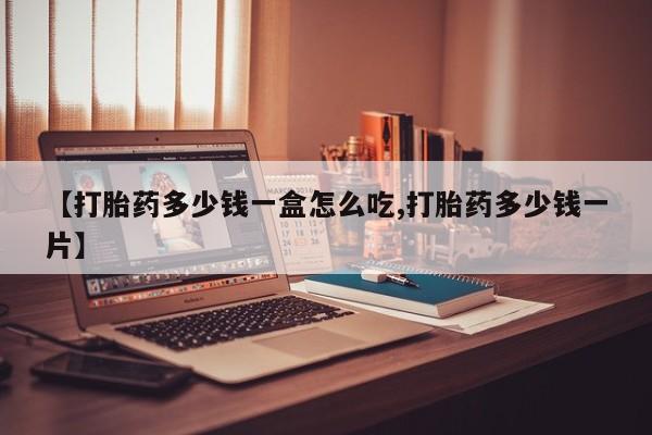 卖打胎药联系方式，【打胎药多少钱一盒怎么吃,打胎药多少钱一片】