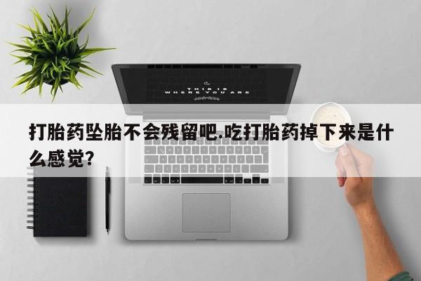 卖打胎药联系方式，打胎药坠胎不会残留吧.吃打胎药掉下来是什么感觉？