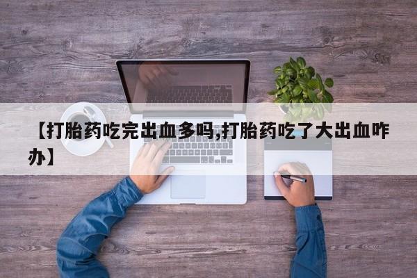 卖打胎药联系方式，【打胎药吃完出血多吗,打胎药吃了大出血咋办】