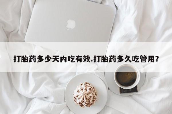 卖打胎药联系方式，打胎药多少天内吃有效.打胎药多久吃管用？