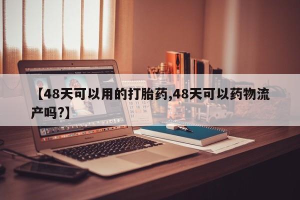 卖打胎药联系方式，【48天可以用的打胎药,48天可以药物流产吗?】