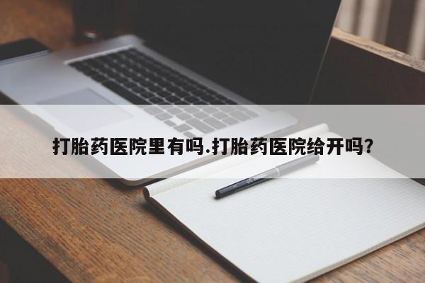 卖打胎药联系方式，打胎药医院里有吗.打胎药医院给开吗？
