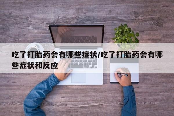 卖打胎药联系方式，吃了打胎药会有哪些症状/吃了打胎药会有哪些症状和反应