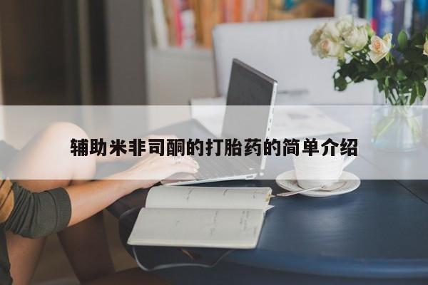 卖打胎药联系方式，辅助米非司酮的打胎药的简单介绍