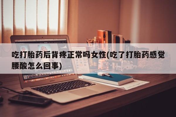 卖打胎药联系方式，吃打胎药后背疼正常吗女性(吃了打胎药感觉腰酸怎么回事)