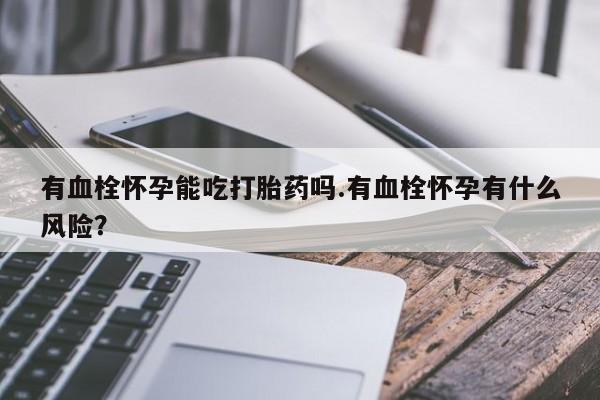 卖打胎药联系方式，有血栓怀孕能吃打胎药吗.有血栓怀孕有什么风险？